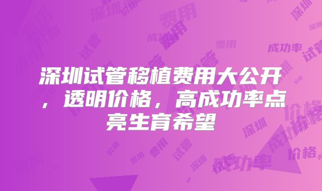 深圳试管移植费用大公开，透明价格，高成功率点亮生育希望