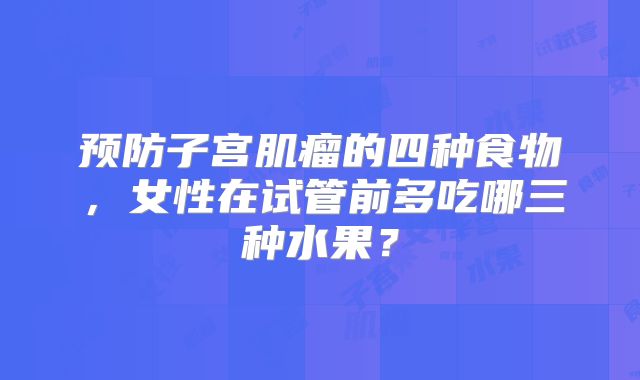 预防子宫肌瘤的四种食物，女性在试管前多吃哪三种水果？