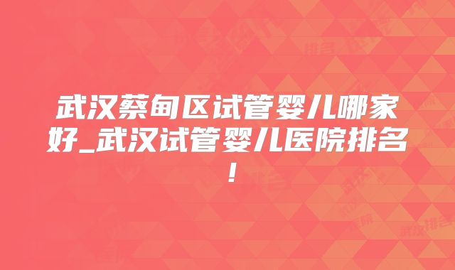 武汉蔡甸区试管婴儿哪家好_武汉试管婴儿医院排名！