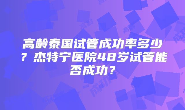 高龄泰国试管成功率多少？杰特宁医院48岁试管能否成功？