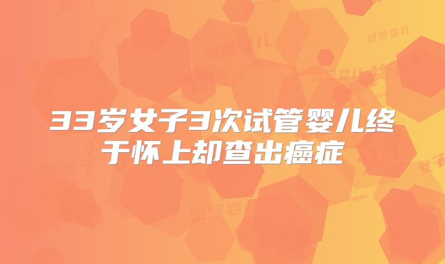 33岁女子3次试管婴儿终于怀上却查出癌症