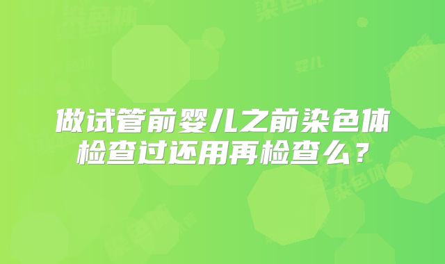 做试管前婴儿之前染色体检查过还用再检查么?