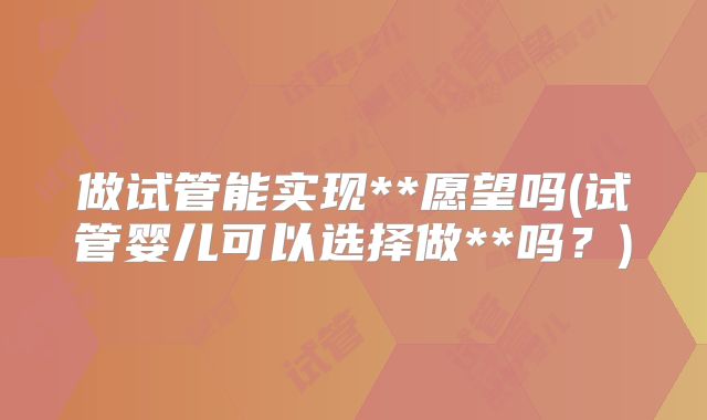 做试管能实现**愿望吗(试管婴儿可以选择做**吗？)