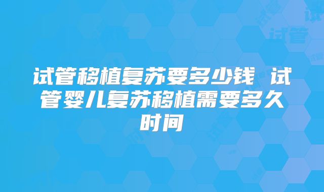 试管移植复苏要多少钱 试管婴儿复苏移植需要多久时间