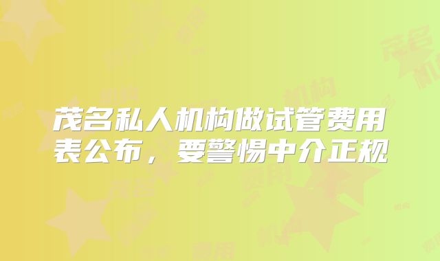 茂名私人机构做试管费用表公布，要警惕中介正规