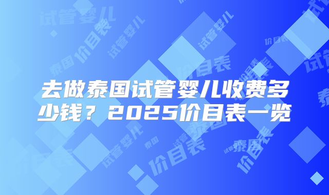 去做泰国试管婴儿收费多少钱？2025价目表一览