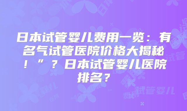 日本试管婴儿费用一览：有名气试管医院价格大揭秘！”？日本试管婴儿医院排名？
