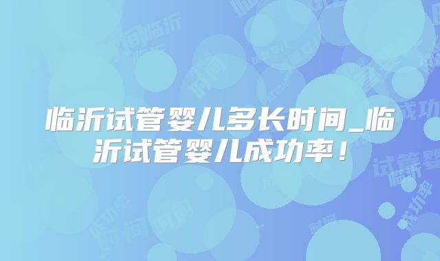 临沂试管婴儿多长时间_临沂试管婴儿成功率!