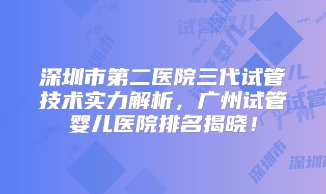深圳市第二医院三代试管技术实力解析,广州试管婴儿医院排名揭晓!
