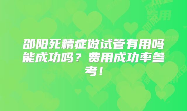 邵阳死精症做试管有用吗能成功吗?费用成功率参考!