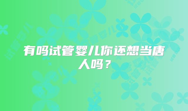 有吗试管婴儿你还想当唐人吗?