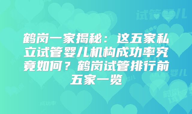 鹤岗一家揭秘：这五家私立试管婴儿机构成功率究竟如何？鹤岗试管排行前五家一览