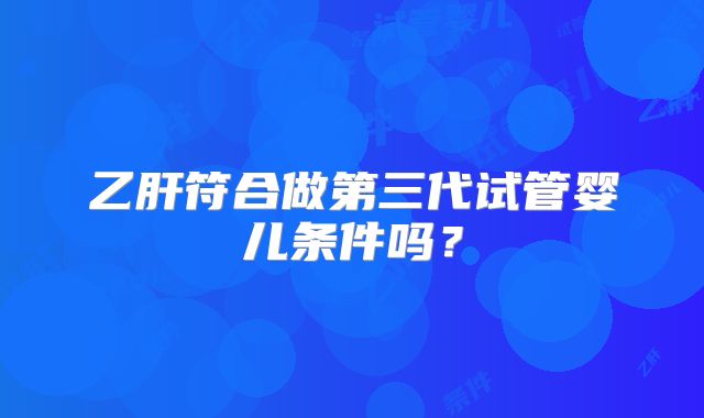 乙肝符合做第三代试管婴儿条件吗?