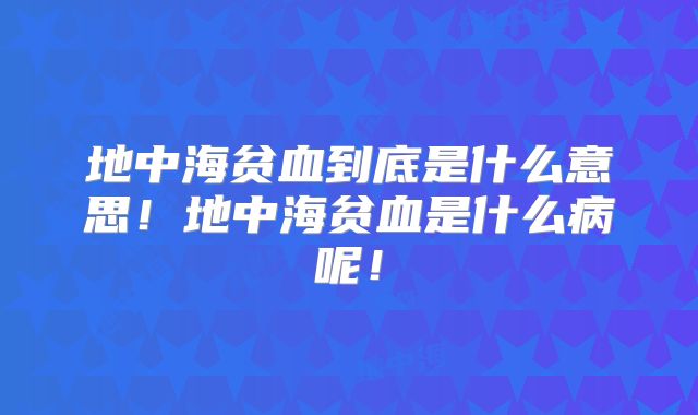 地中海贫血到底是什么意思！地中海贫血是什么病呢！
