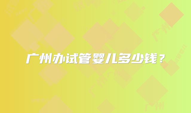 广州办试管婴儿多少钱？
