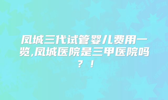 凤城三代试管婴儿费用一览,凤城医院是三甲医院吗？！