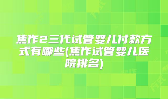 焦作2三代试管婴儿付款方式有哪些(焦作试管婴儿医院排名)