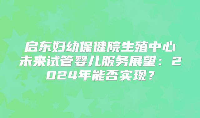 启东妇幼保健院生殖中心未来试管婴儿服务展望：2024年能否实现？