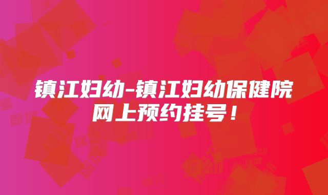 镇江妇幼-镇江妇幼保健院网上预约挂号!