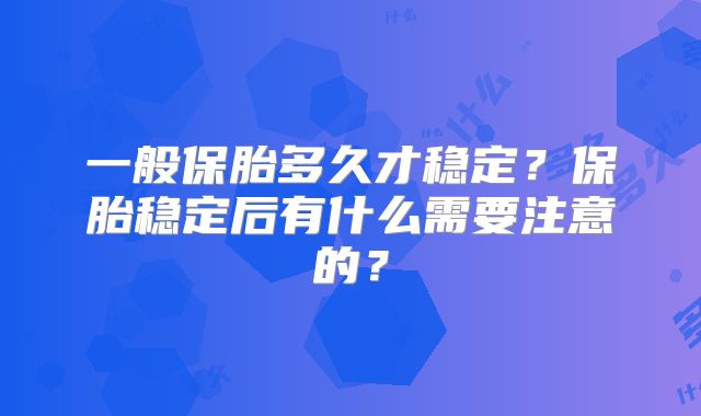 一般保胎多久才稳定？保胎稳定后有什么需要注意的？