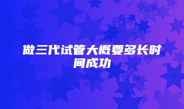 做三代试管大概要多长时间成功