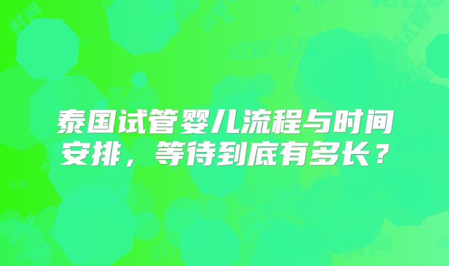 泰国试管婴儿流程与时间安排，等待到底有多长？