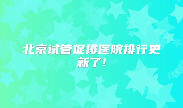 北京试管促排医院排行更新了!