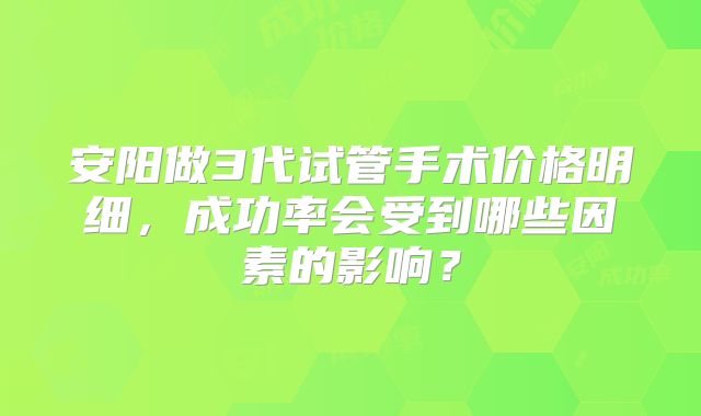 安阳做3代试管手术价格明细，成功率会受到哪些因素的影响？