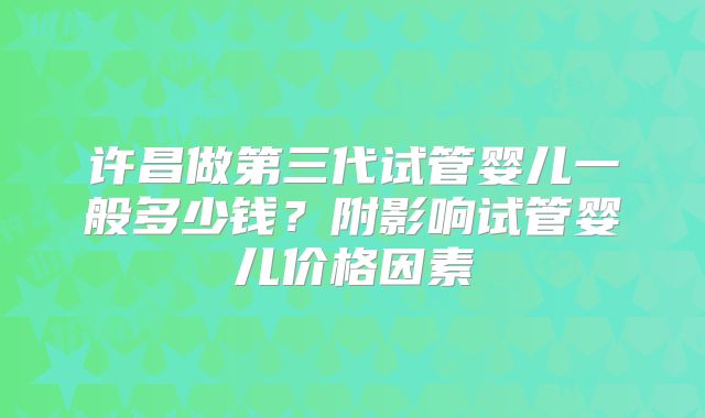 许昌做第三代试管婴儿一般多少钱？附影响试管婴儿价格因素