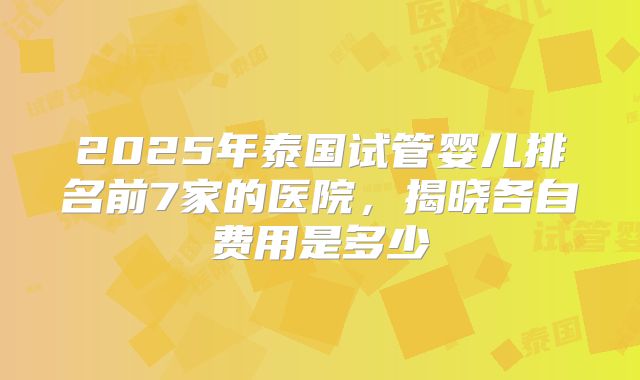 2025年泰国试管婴儿排名前7家的医院,揭晓各自费用是多少