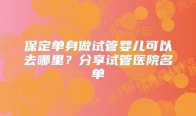 保定单身做试管婴儿可以去哪里？分享试管医院名单