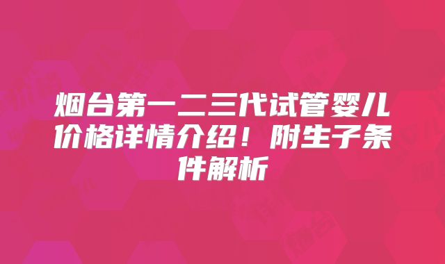 烟台第一二三代试管婴儿价格详情介绍！附生子条件解析