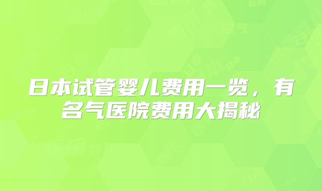 日本试管婴儿费用一览,有名气医院费用大揭秘