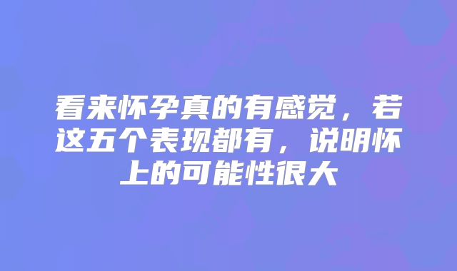 看来怀孕真的有感觉，若这五个表现都有，说明怀上的可能性很大