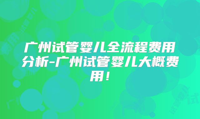广州试管婴儿全流程费用分析-广州试管婴儿大概费用！