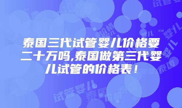 泰国三代试管婴儿价格要二十万吗,泰国做第三代婴儿试管的价格表！