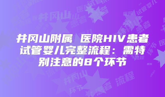 井冈山附属 医院HIV患者试管婴儿完整流程：需特别注意的8个环节