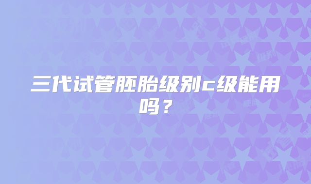 三代试管胚胎级别c级能用吗？