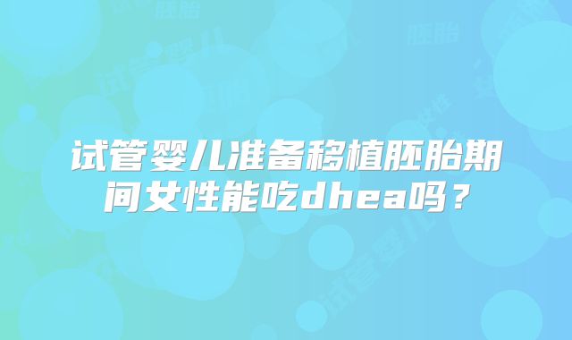 试管婴儿准备移植胚胎期间女性能吃dhea吗?