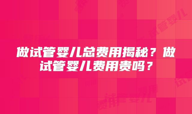 做试管婴儿总费用揭秘？做试管婴儿费用贵吗？