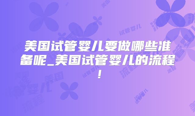 美国试管婴儿要做哪些准备呢_美国试管婴儿的流程！