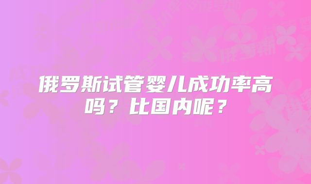 俄罗斯试管婴儿成功率高吗?比国内呢?