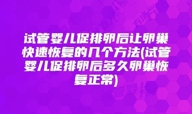 试管婴儿促排卵后让卵巢快速恢复的几个方法(试管婴儿促排卵后多久卵巢恢复正常)