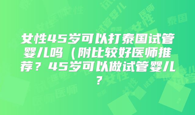 女性45岁可以打泰国试管婴儿吗（附比较好医师推荐？45岁可以做试管婴儿？