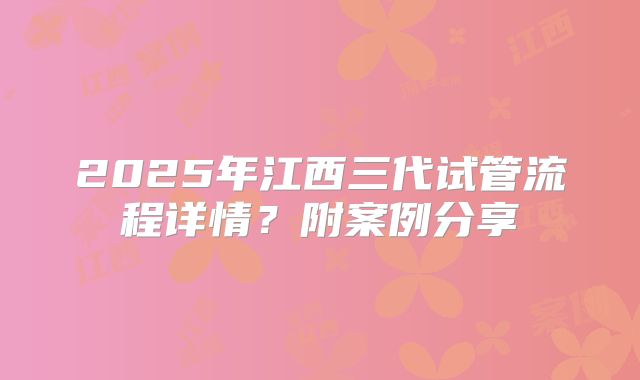 2025年江西三代试管流程详情？附案例分享
