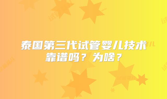 泰国第三代试管婴儿技术靠谱吗？为啥？