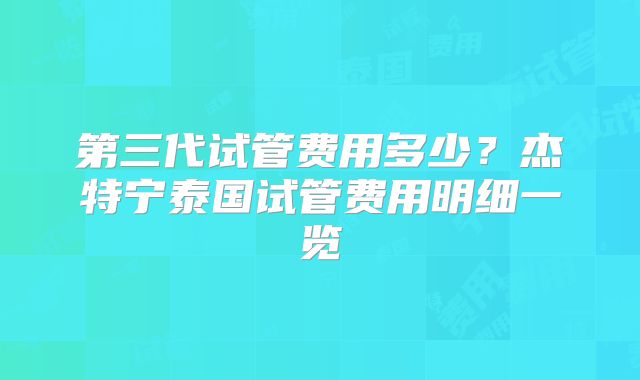 第三代试管费用多少？杰特宁泰国试管费用明细一览