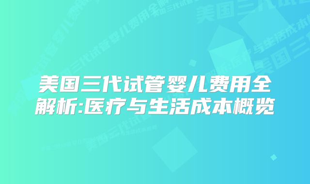 美国三代试管婴儿费用全解析:医疗与生活成本概览