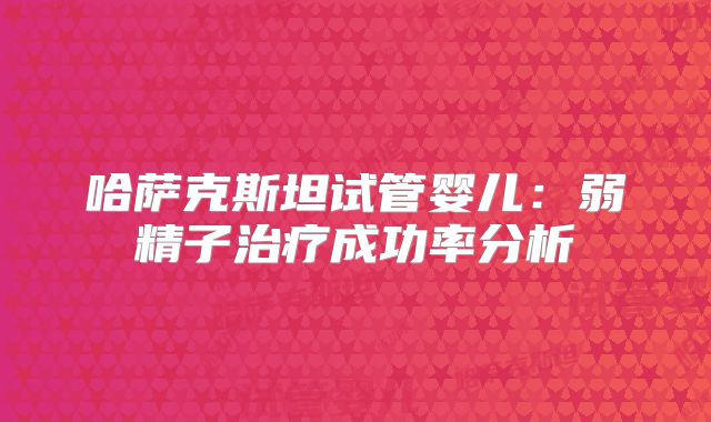 哈萨克斯坦试管婴儿：弱精子治疗成功率分析