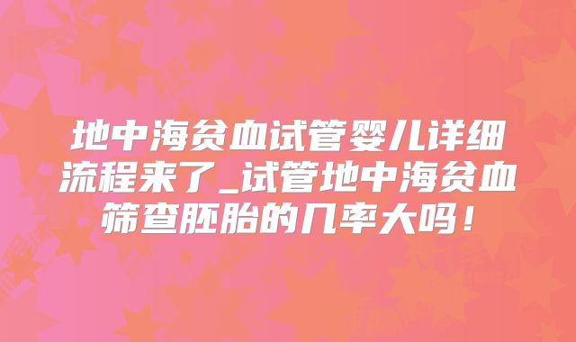 地中海贫血试管婴儿详细流程来了_试管地中海贫血筛查胚胎的几率大吗!